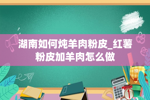 湖南如何炖羊肉粉皮_红薯粉皮加羊肉怎么做