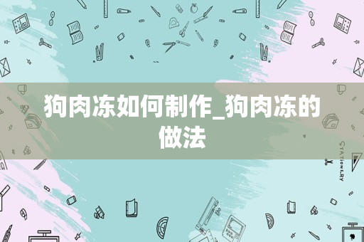狗肉冻如何制作_狗肉冻的做法