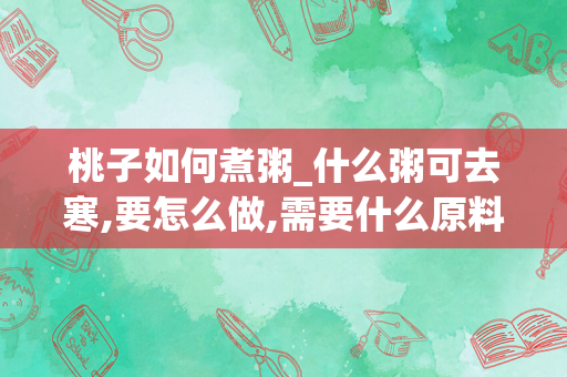 桃子如何煮粥_什么粥可去寒,要怎么做,需要什么原料