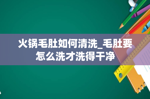 火锅毛肚如何清洗_毛肚要怎么洗才洗得干净
