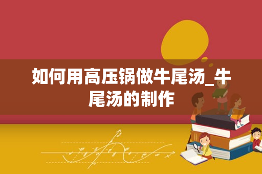如何用高压锅做牛尾汤_牛尾汤的制作