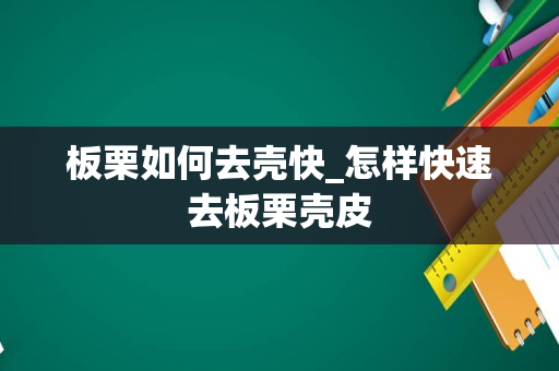 板栗如何去壳快_怎样快速去板栗壳皮