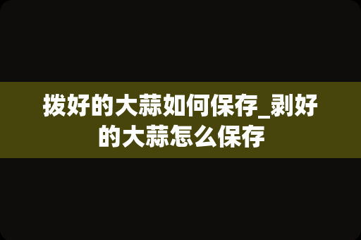 拨好的大蒜如何保存_剥好的大蒜怎么保存
