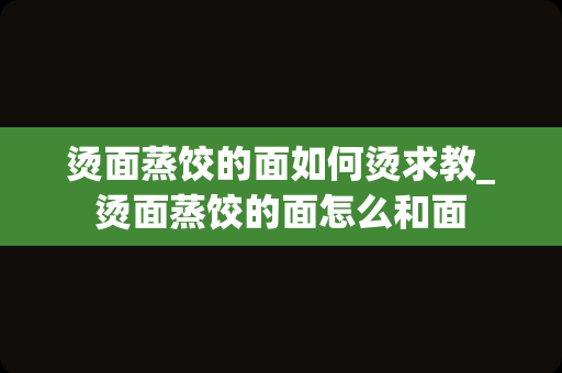 烫面蒸饺的面如何烫求教_烫面蒸饺的面怎么和面