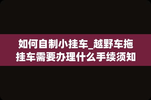 如何自制小挂车_越野车拖挂车需要办理什么手续须知