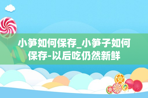 小笋如何保存_小笋子如何保存-以后吃仍然新鲜