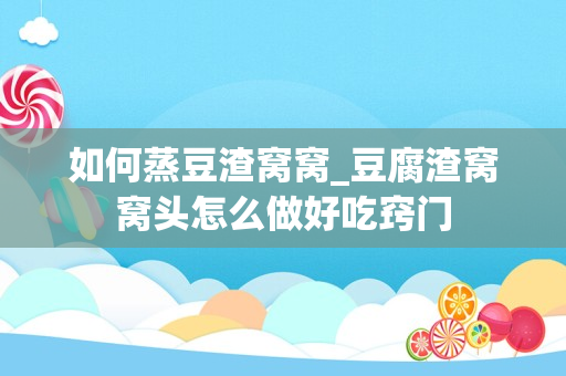 如何蒸豆渣窝窝_豆腐渣窝窝头怎么做好吃窍门