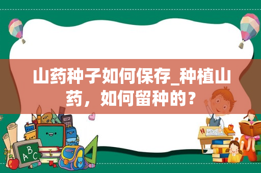 山药种子如何保存_种植山药，如何留种的？