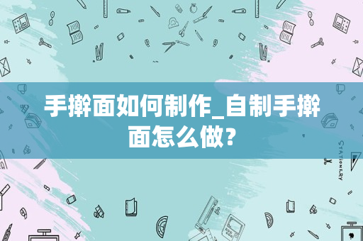 手擀面如何制作_自制手擀面怎么做？