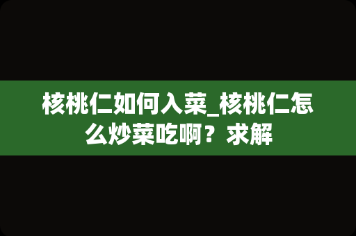 核桃仁如何入菜_核桃仁怎么炒菜吃啊？求解