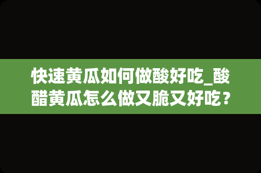 快速黄瓜如何做酸好吃_酸醋黄瓜怎么做又脆又好吃？
