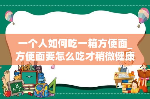 一个人如何吃一箱方便面_方便面要怎么吃才稍微健康？
