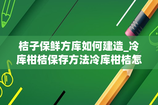 桔子保鲜方库如何建造_冷库柑桔保存方法冷库柑桔怎么保存
