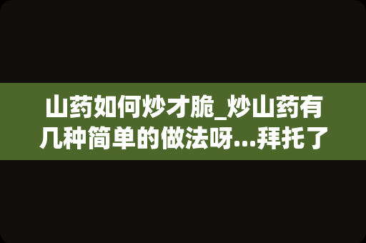 山药如何炒才脆_炒山药有几种简单的做法呀...拜托了各位谢谢