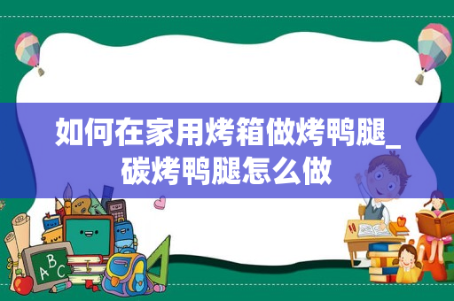 如何在家用烤箱做烤鸭腿_碳烤鸭腿怎么做