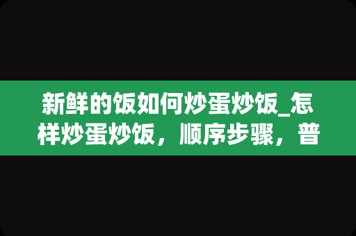 新鲜的饭如何炒蛋炒饭_怎样炒蛋炒饭，顺序步骤，普通的