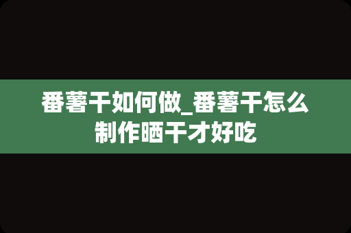 番薯干如何做_番薯干怎么制作晒干才好吃