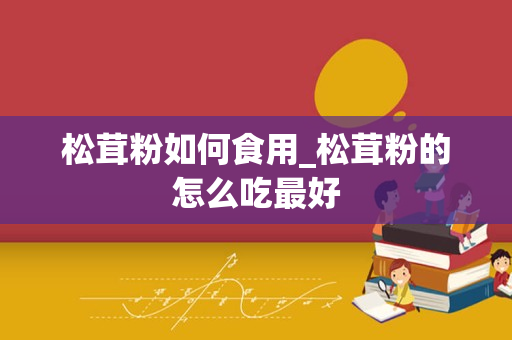 松茸粉如何食用_松茸粉的怎么吃最好