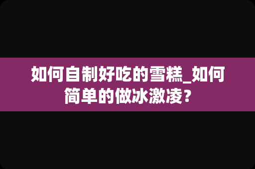 如何自制好吃的雪糕_如何简单的做冰激凌？