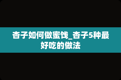 杏子如何做蜜饯_杏子5种最好吃的做法