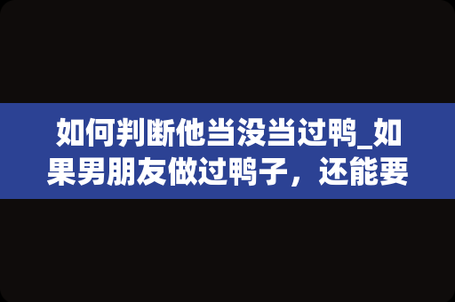如何判断他当没当过鸭_如果男朋友做过鸭子，还能要吗