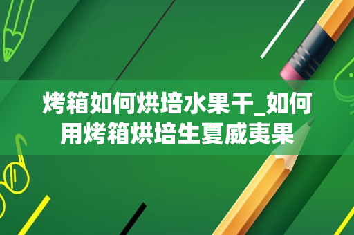 烤箱如何烘培水果干_如何用烤箱烘培生夏威夷果