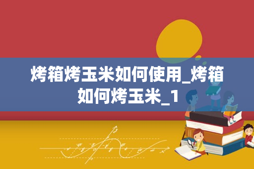 烤箱烤玉米如何使用_烤箱如何烤玉米_1
