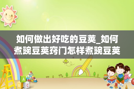 如何做出好吃的豆荚_如何煮豌豆荚窍门怎样煮豌豆荚好吃又简单