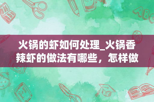 火锅的虾如何处理_火锅香辣虾的做法有哪些，怎样做是最完美的？