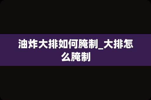 油炸大排如何腌制_大排怎么腌制
