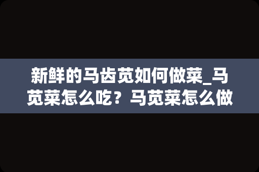 新鲜的马齿苋如何做菜_马苋菜怎么吃？马苋菜怎么做好吃