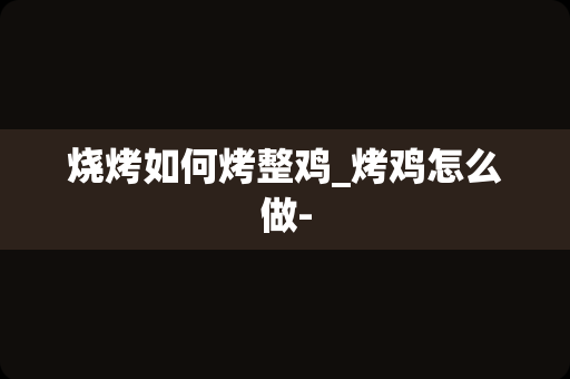 烧烤如何烤整鸡_烤鸡怎么做-