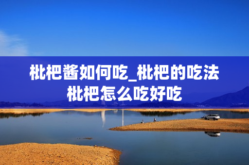 枇杷酱如何吃_枇杷的吃法枇杷怎么吃好吃