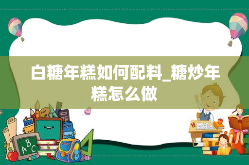 白糖年糕如何配料_糖炒年糕怎么做