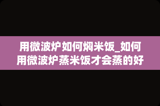 用微波炉如何焖米饭_如何用微波炉蒸米饭才会蒸的好吃呢？