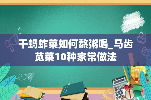 干蚂蚱菜如何熬粥喝_马齿苋菜10种家常做法