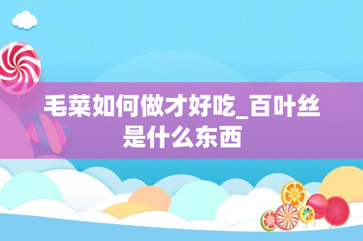 毛菜如何做才好吃_百叶丝是什么东西
