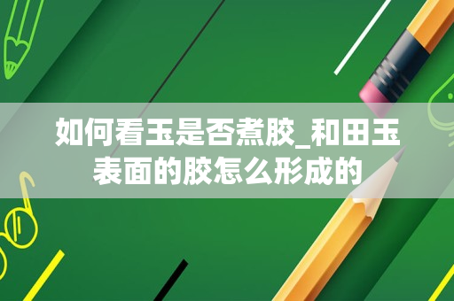 如何看玉是否煮胶_和田玉表面的胶怎么形成的