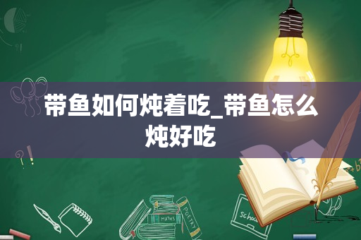 带鱼如何炖着吃_带鱼怎么炖好吃