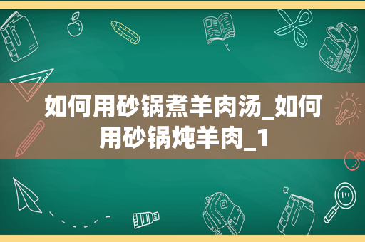 如何用砂锅煮羊肉汤_如何用砂锅炖羊肉_1