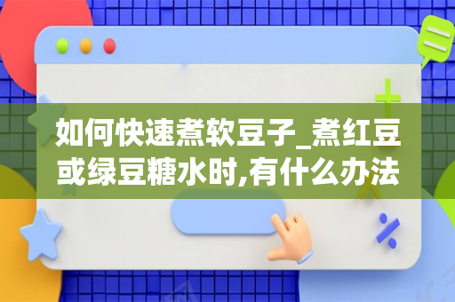 如何快速煮软豆子_煮红豆或绿豆糖水时,有什么办法能令豆子快点煮烂-