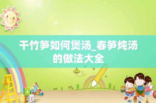 干竹笋如何煲汤_春笋炖汤的做法大全
