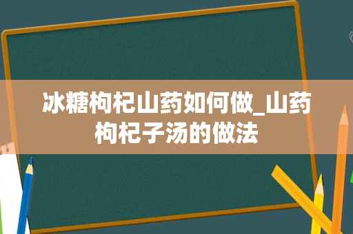 冰糖枸杞山药如何做_山药枸杞子汤的做法