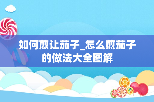 如何煎让茄子_怎么煎茄子的做法大全图解