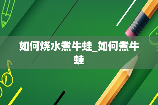 如何烧水煮牛蛙_如何煮牛蛙