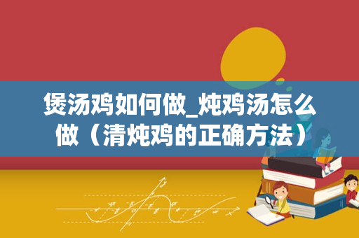 煲汤鸡如何做_炖鸡汤怎么做（清炖鸡的正确方法）