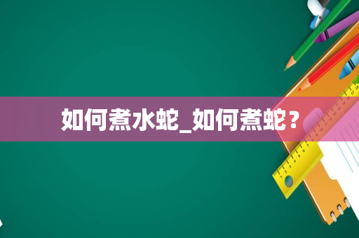 如何煮水蛇_如何煮蛇？