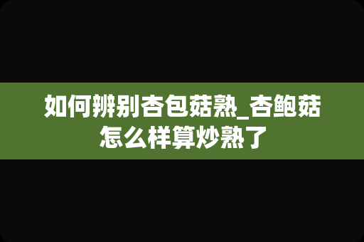 如何辨别杏包菇熟_杏鲍菇怎么样算炒熟了