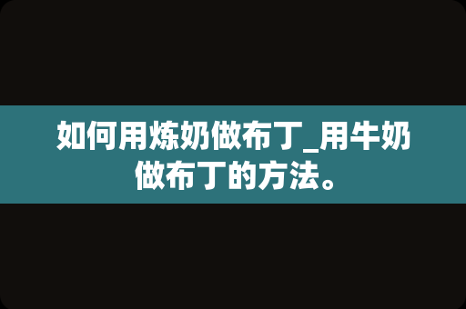 如何用炼奶做布丁_用牛奶做布丁的方法。