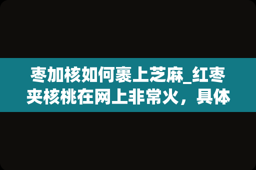 枣加核如何裹上芝麻_红枣夹核桃在网上非常火，具体的制作方法是什么？